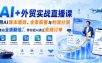 AI+外贸实战直播课，用AI降本增效、全员获客与利润分润，推动业绩翻倍，带你把AI真正变成订单(26.08.31)