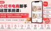 小红书电商新手运营系统课：账号注册+选品找货+1688铺货+商品上架+笔记运营，跑通开店带货完整流程