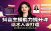 抖音主播能力提升课：账号底层逻辑，直播间搭建调试，话术人设打造全套教学