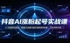 抖音AI涨粉起号实战课：吃透平台机制，掌握SD全套AI图文视频创作技能，30天冲刺千粉