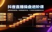 抖音直播操盘进阶课：直播流量底层逻辑，项目筹备起号优化，千川投放与数据精细化分析