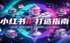 小红书IP打造指南：赛道对标，爆款笔记文案创作，拍摄修图剪辑，公众号与口播玩法