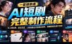 一套课跑通AI短剧完整制作流程：从工具选择、剧本生成、人物场景设计到镜头制作、剪辑配音及成片变现