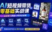 AI短视频带货零基础实战课｜AI智能选品+商品图制作+爆款视频生成+混剪推广，从0到1掌握AI带货全流程