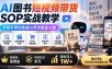 AI图书短视频带货SOP实战教学，手把手带你跑通AI带货掘金之路，高客单高佣金，带货形式多元，轻松月入1W+