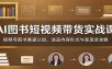 AI图书短视频带货实战课：视频号图书赛道认知，选品内容形式与变现全攻略