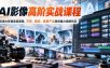 AI影像高阶实战课程，吃透AI影像底层逻辑，可控、稳定、批量产出高质量AI视频作品